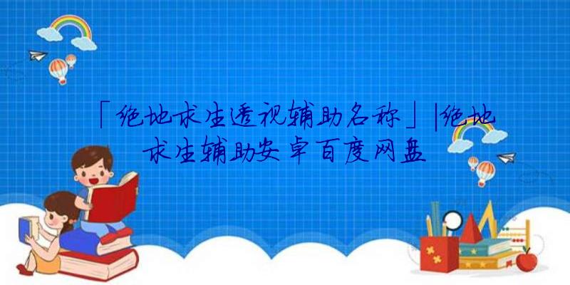 「绝地求生透视辅助名称」|绝地求生辅助安卓百度网盘